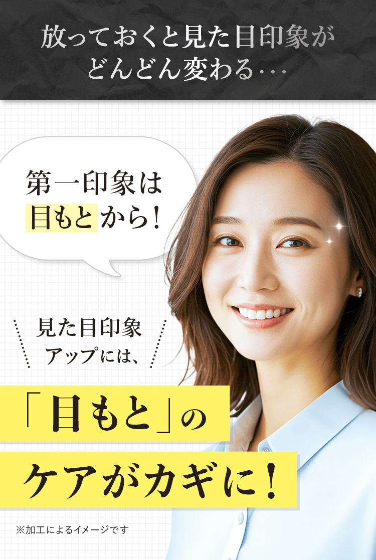 放っておくと見た目印象がどんどん変わる・・・ 第一印象は目もとから! 見た目印象アップには、「目もと」のケアがカギに!