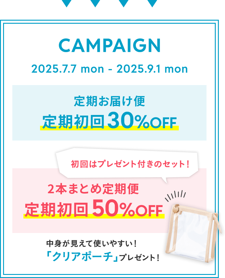 キャンペーン 2025.7.7 mon - 2025.9.1 mon 定期お届け便 定期初回30%OFF、2本まとめ定期便 定期初回50%OFF