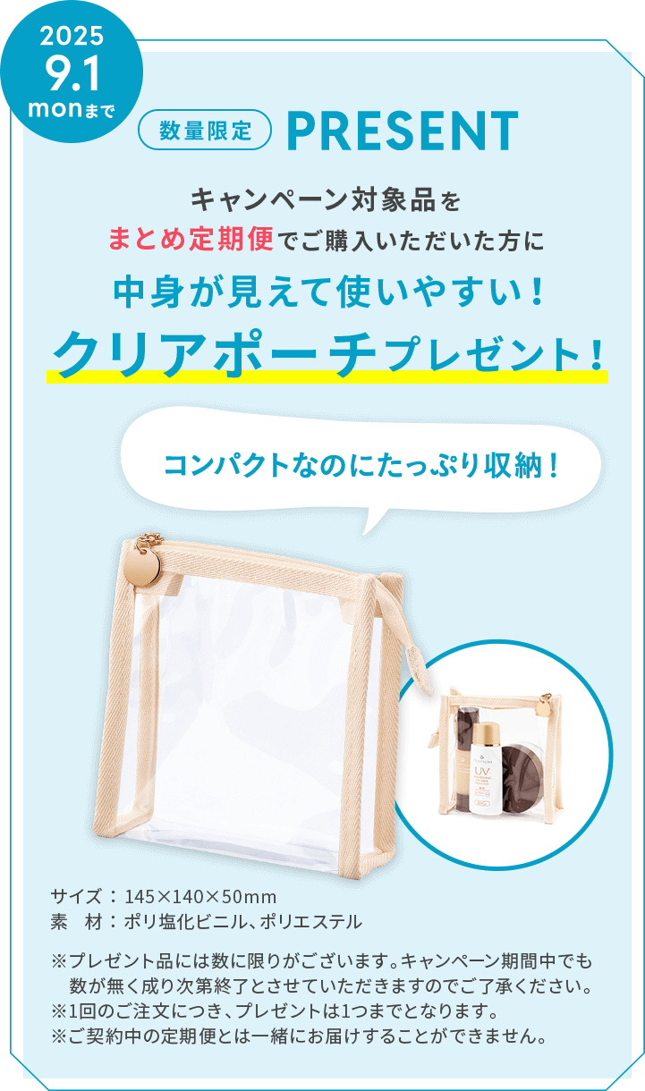 キャンペーン対象品をまとめ定期便でご購入いただいた方に、中身が見えて使いやすい！クリアポーチプレゼント！