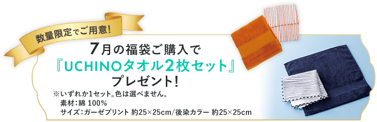数量限定でご用意！7月の福袋ご購入で『UCHINOタオル2枚セット』プレゼント！※いずれか1セット。色はお選びいただけません。