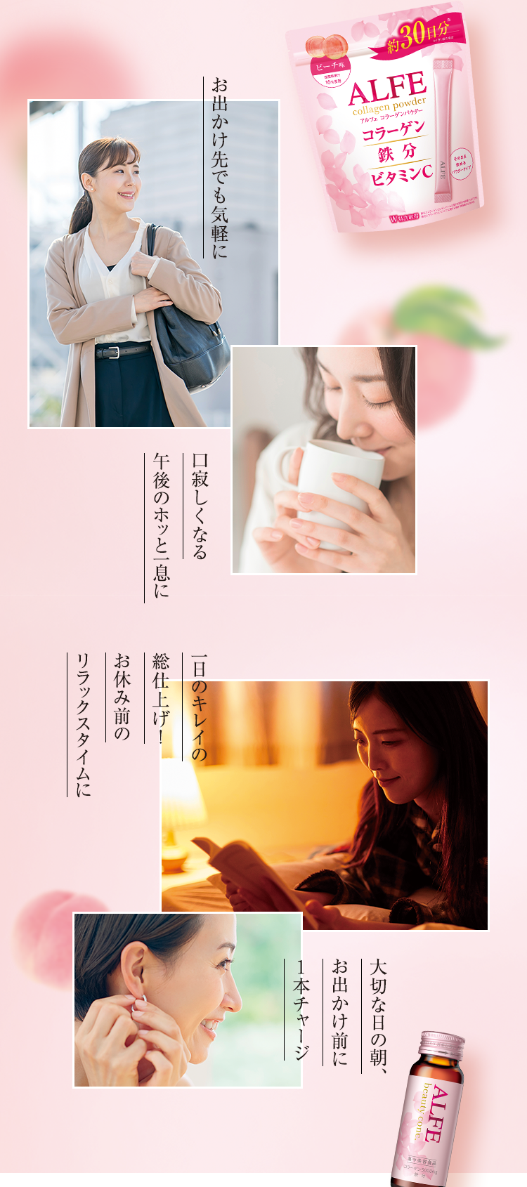 お出かけ先でも気軽に 口寂しくなる午後のホッと一息に 一日のキレイの総仕上げ！お休み前のリラックスタイムに 大切な日の朝、お出かけ前に1本チャージ