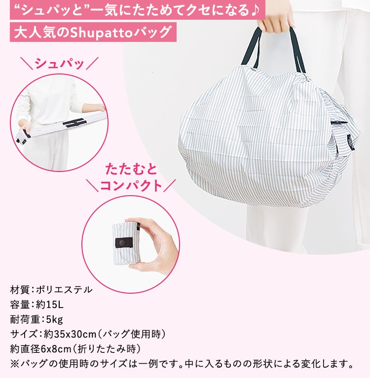 “シュパッと”一気にたためてクセになる♪大人気のShupattoバッグ 材質：ポリエステル 容量：約15L 耐荷重：5kg サイズ：約35x30cm（バッグ使用時） 約直径6x8cm（折りたたみ時） ※バッグの使用時のサイズは一例です。中に入るものの形状による変化します。
