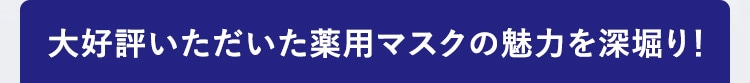 大好評いただいた薬用マスクの魅力を深堀り！