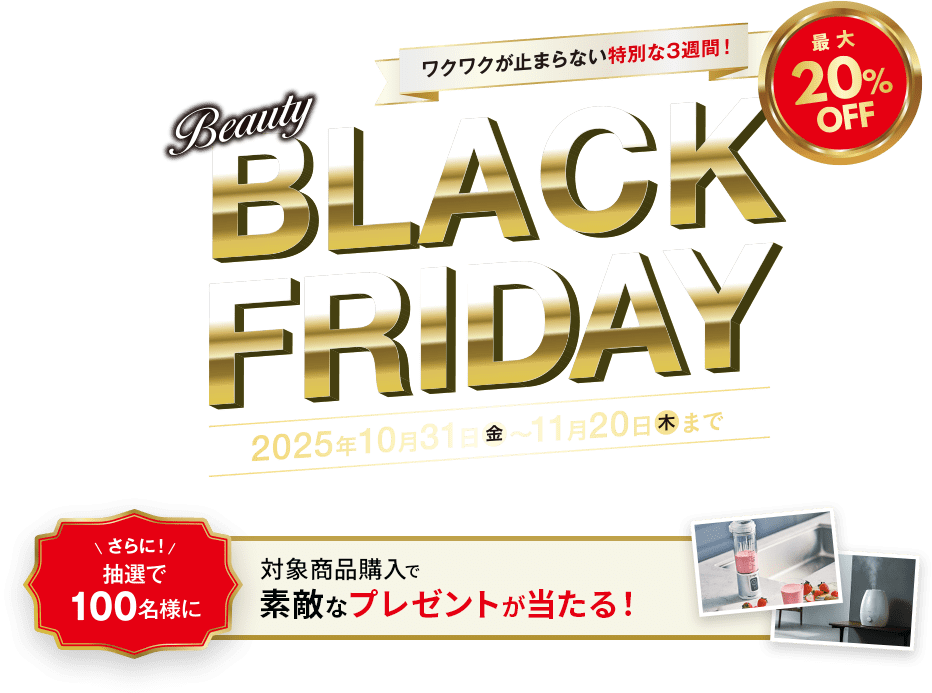 BLACK FRIDAY 最大20%OFF ワクワクが止まらない特別な3週間！さらに！抽選で100名様に対象商品購入で素敵なプレゼントが当たる！ 2025年10月31日(金)～2025年11月20日(水)まで