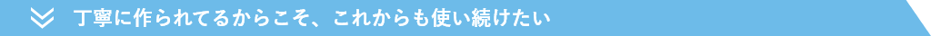 丁寧に作られてるからこそ、これからも使い続けたい
