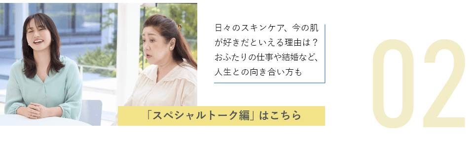 日々のスキンケア、今の肌が好きだといえる理由は？おふたりの仕事や結婚など、人生との向き合い方も「スペシャルトーク編」はこちら