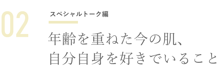 02 スペシャルトーク編年齢を重ねた今の肌、自分自身を好きでいること