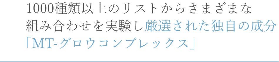 1000種類以上のリストからさまざまな組み合わせを実験し厳選された独自の成分「MT-グロウコンプレックス」