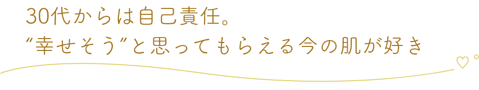30代からは自己責任。“幸せそう”と思ってもらえる今の肌が好き