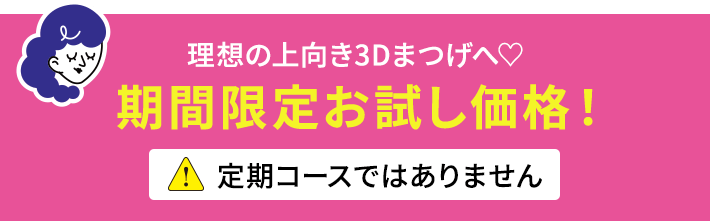 理想の上向き3Dまつげへ 期間限定お試し価格!定期コースではありません
