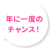 年に一度のチャンス！