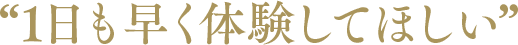 “1日も早く体験してほしい”