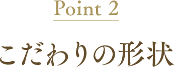 Point2 こだわりの形状