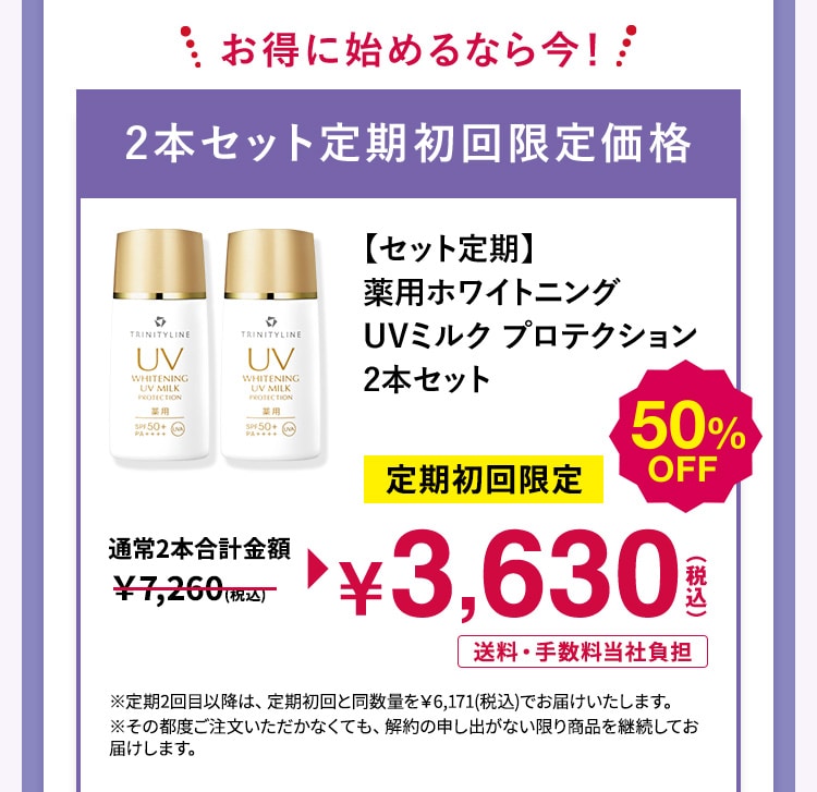 お得に始めるなら今!2本セット定期初回限定価格 【セット定期】薬用ホワイトニング UVミルク プロテクション 2本セット 定期初回限定50%OFF 3,630円(税込) 送料・手数料当社負担 ※定期2回目以降は、定期初回と同数量を¥6,171(税込)でお届けいたします。※その都度ご注文いただかなくても、解約の申し出がない限り商品を継続してお届けします。