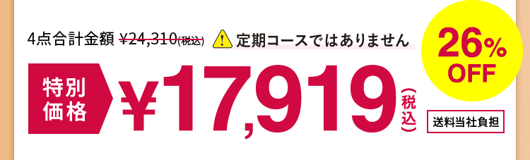 4点合計金額 \24,310(税込) ※定期コースではありません 特別価格 26%OFF \17,919(税込)送料当社負担
