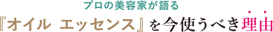 プロの美容家が語る『オイルエッセンス』を今使うべき理由