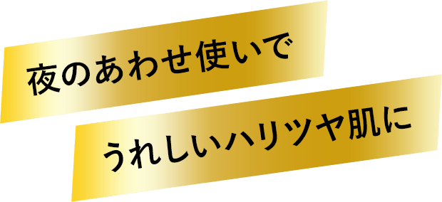 夜のあわせ使いで うれしいハリツヤ肌に