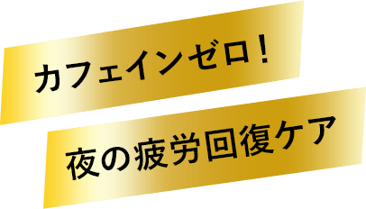 カフェインゼロ! 夜の疲労回復ケア