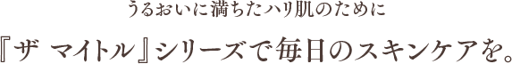 うるおいに満ちたハリ肌のために「ザ マイトル」シリーズで毎日のスキンケアを。