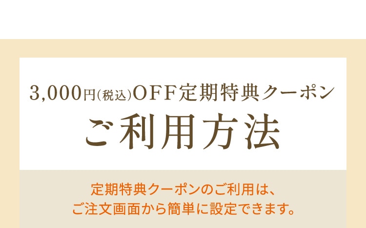 3,000円(税込)OFFギフトクーポンご利用方法 定期特典クーポンのご利用は、ご注文画面から簡単に設定できます。