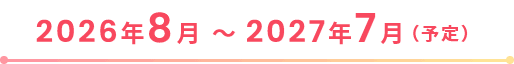 2026年8月～2027年7月（予定）