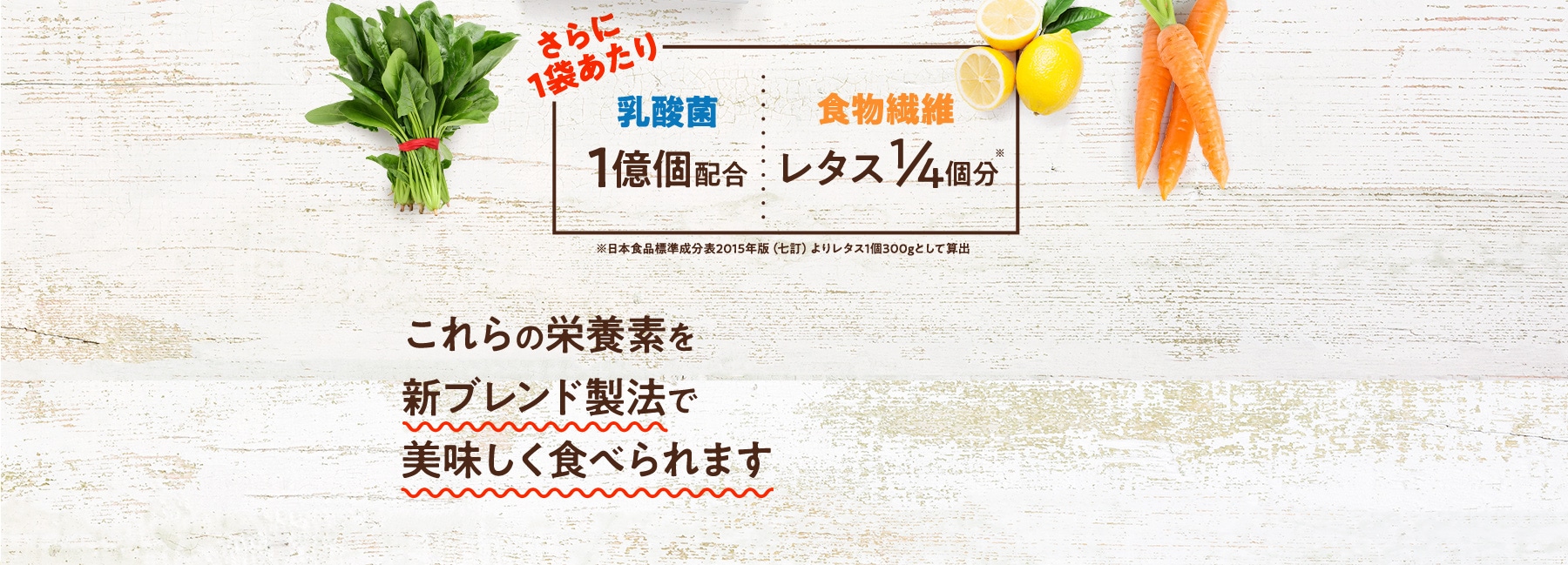 さらに!乳酸菌1億個配合 食物繊維レタス1/4個分 これらの栄養素を新ブレンド製法で美味しく食べられます