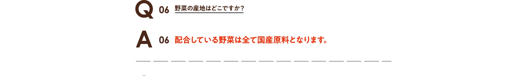 Q06 野菜の産地はどこですか? A06 配合している野菜は全て国産原料となります。