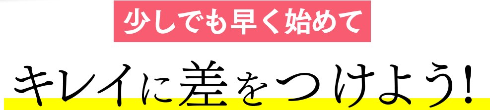 少しでも早く始めてキレイに差をつけよう!