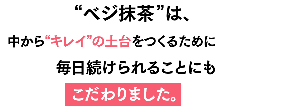 「ベジ抹茶」は、中から“キレイ”の土台をつくるために毎日続けられることにもこだわりました。