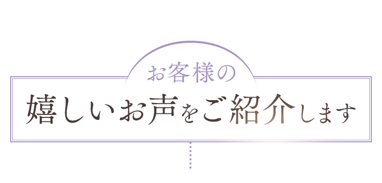 お客様の嬉しいお声をご紹介します